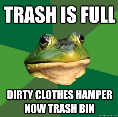 trash is full dirty clothes hamper now trash bin   Foul Bachelor Frog