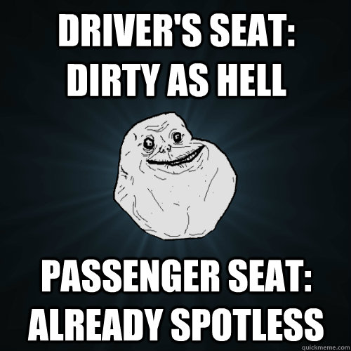 driver's seat: dirty as hell Passenger Seat: Already Spotless - driver's seat: dirty as hell Passenger Seat: Already Spotless  Forever Alone