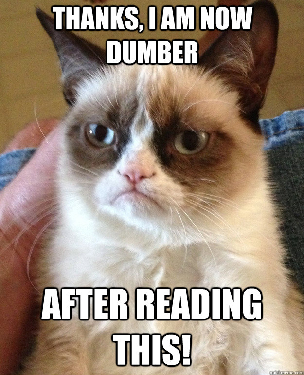 Thanks, I am now dumber after reading this!  Grumpy Cat