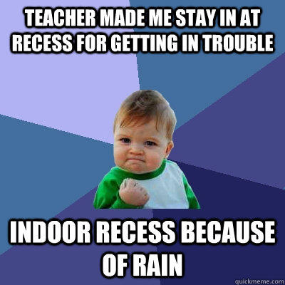 Teacher made me stay in at recess for getting in trouble Indoor recess because of rain  Success Kid