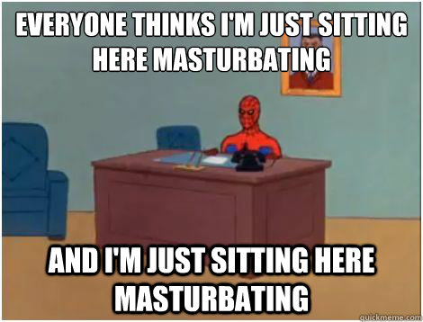 Everyone thinks I'm just sitting here masturbating and i'm just sitting here masturbating  Spidey office