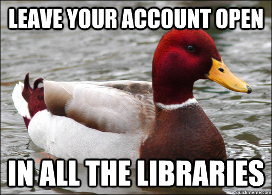 LEAVE YOUR ACCOUNT OPEN IN ALL THE LIBRARIES   Malicious Advice Mallard