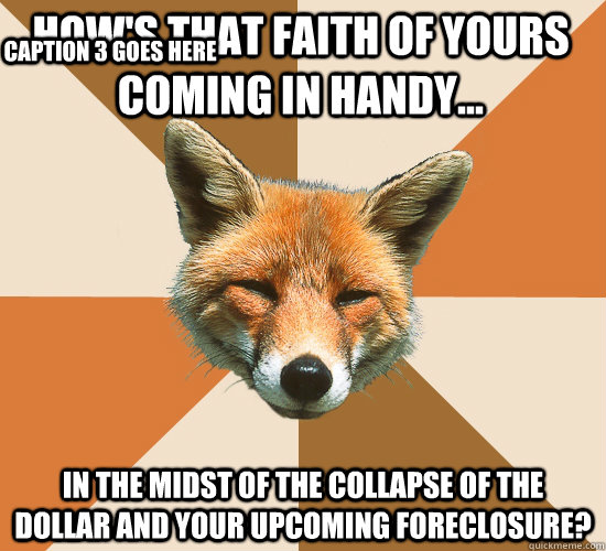 How's that faith of yours coming in handy... In the midst of the collapse of the dollar and your upcoming foreclosure? Caption 3 goes here  Condescending Fox