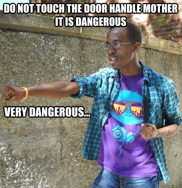 do not touch the door handle mother it is dangerous Very dangerous... - do not touch the door handle mother it is dangerous Very dangerous...  Badass RA
