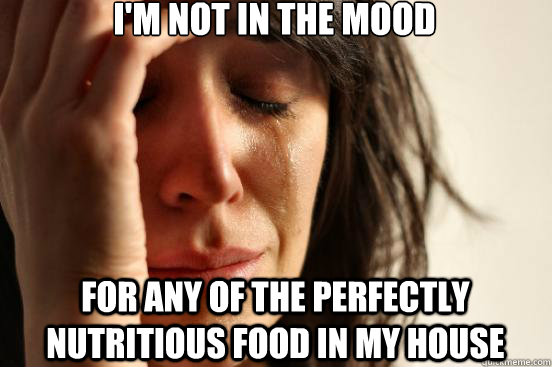 I'm not in the mood for any of the perfectly nutritious food in my house  First World Problems