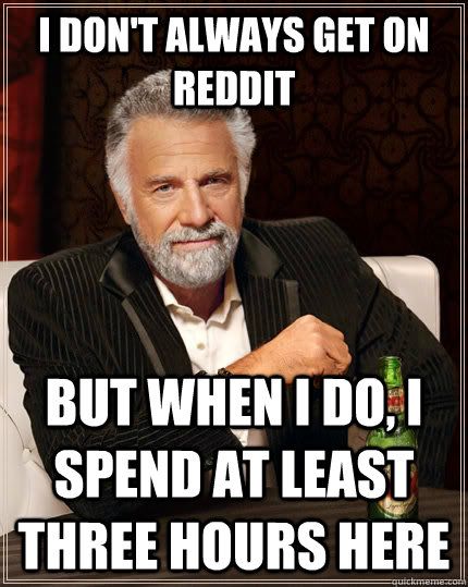 I don't always get on reddit but when I do, I spend at least three hours here  The Most Interesting Man In The World