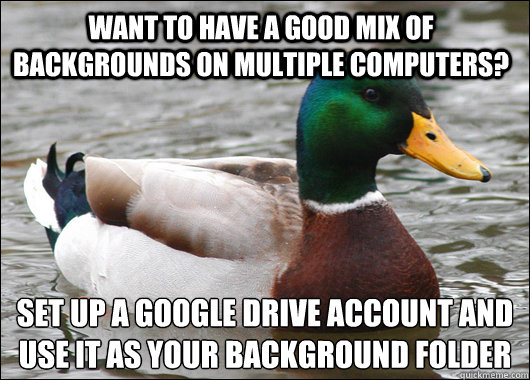 Want to have a good mix of backgrounds on multiple computers? Set up a google drive account and use it as your background folder  Actual Advice Mallard