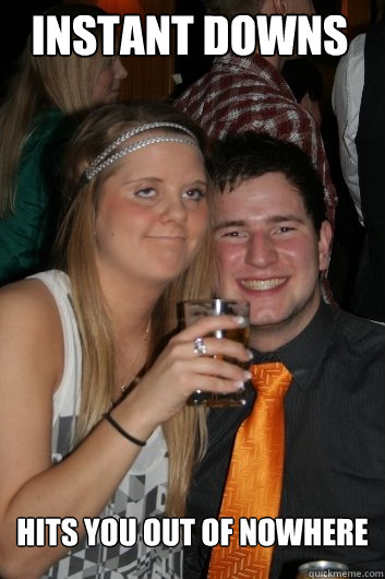 Instant downs hits you out of nowhere - Instant downs hits you out of nowhere  Instant downs