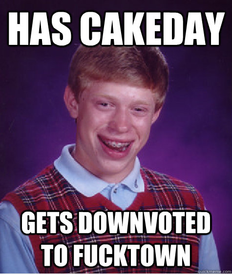 Has Cakeday Gets downvoted to fucktown  Badluckbrian