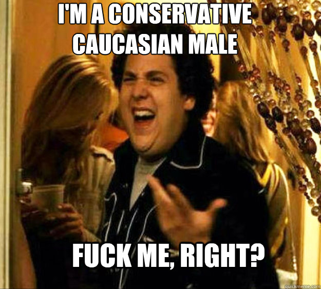 I'm a conservative caucasian male FUCK ME, RIGHT?  Seth from Superbad
