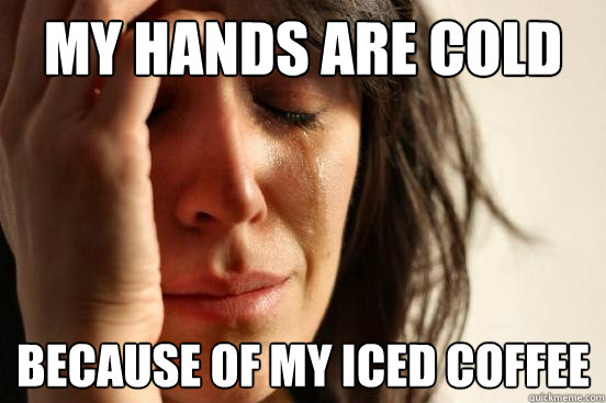 my hands are cold because of my iced coffee  First World Problems