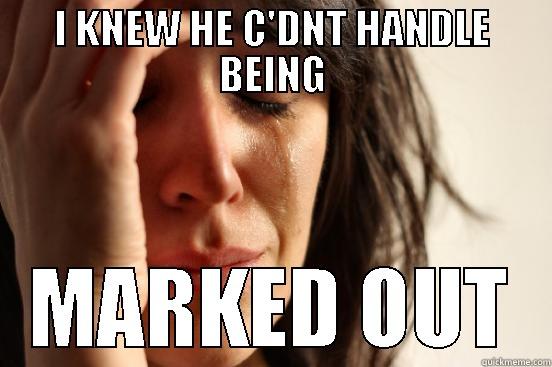 I KNEW HE C'DNT HANDLE BEING MARKED OUT First World Problems
