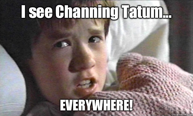 I see Channing Tatum... EVERYWHERE!  