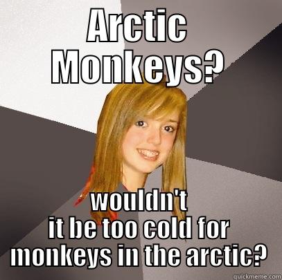 Arctic monkeys? - ARCTIC MONKEYS? WOULDN'T IT BE TOO COLD FOR MONKEYS IN THE ARCTIC? Musically Oblivious 8th Grader
