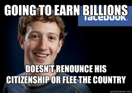going to earn billions doesn't renounce his citizenship or flee the country - going to earn billions doesn't renounce his citizenship or flee the country  Good Guy Zuckerberg