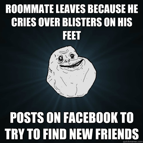 Roommate leaves because he Cries over blisters on his feet Posts on facebook to try to find new friends  Forever Alone