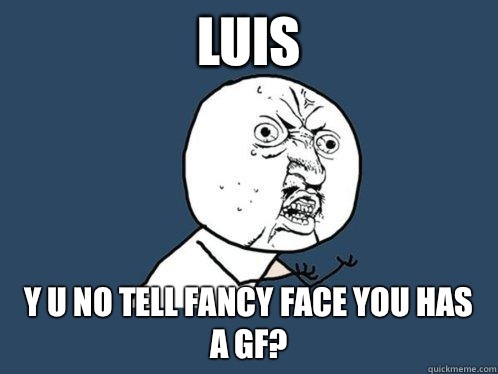 Luis y u no tell fancy face you has a gf?  Y U No