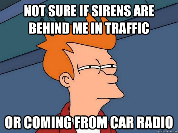 Not Sure if sirens are behind me in traffic or coming from car radio - Not Sure if sirens are behind me in traffic or coming from car radio  Futurama Fry