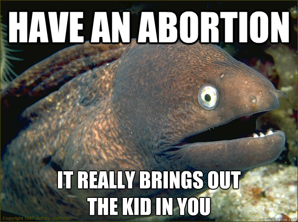 Have an abortion It really brings out 
the kid in you  Bad Joke Eel