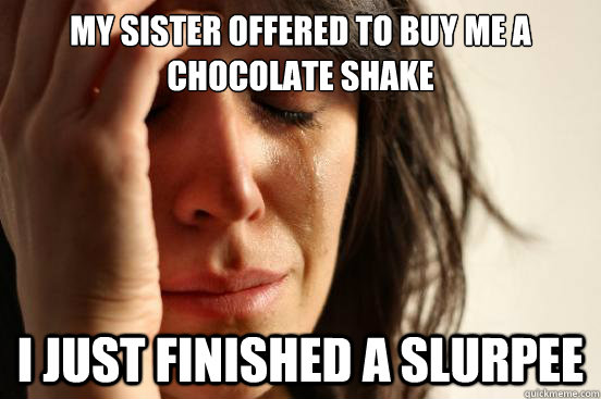 My sister offered to buy me a chocolate shake I just finished a slurpee  First World Problems
