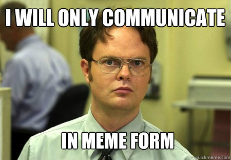 i will only communicate in meme form - i will only communicate in meme form  Schrute