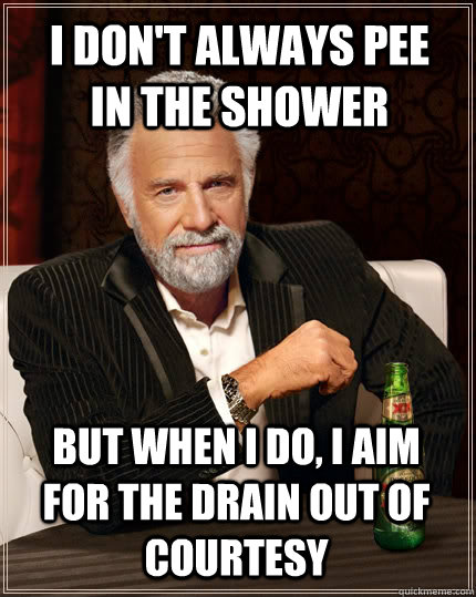 I don't always pee in the shower but when i do, I aim for the drain out of courtesy - I don't always pee in the shower but when i do, I aim for the drain out of courtesy  The Most Interesting Man In The World