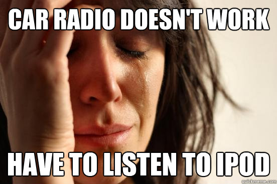 Car radio doesn't work have to listen to ipod - Car radio doesn't work have to listen to ipod  First World Problems