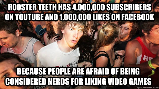 Rooster Teeth has 4,000,000 Subscribers on Youtube and 1,000,000 Likes on Facebook Because people are afraid of being considered nerds for liking video games  Sudden Clarity Clarence