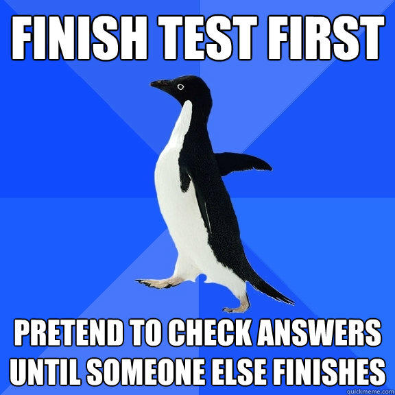 finish test first pretend to check answers until someone else finishes  