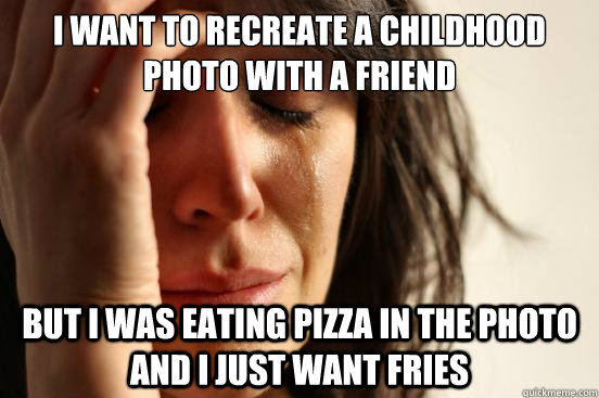 I want to recreate a childhood photo with a friend But I was eating pizza in the photo and I just want fries  First World Problems