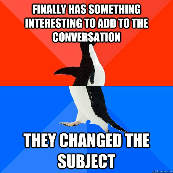 finally has something interesting to add to the conversation They changed the subject - finally has something interesting to add to the conversation They changed the subject  Socially Awesome Awkward Penguin