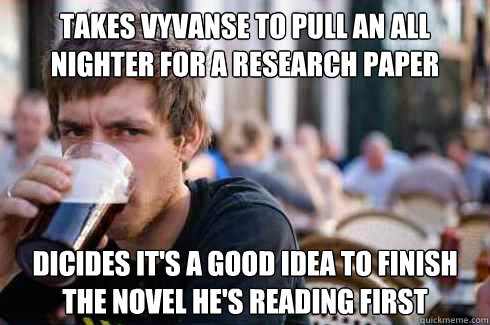 Takes vyvanse to pull an all nighter for a research paper Dicides it's a good idea to finish the novel he's reading first   Lazy College Senior