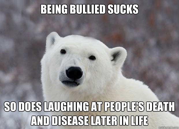 Being Bullied sucks So does laughing at people's death and disease later in life  Popular Opinion Polar Bear