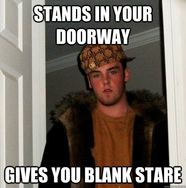 stands in your doorway gives you blank stare  Scumbag Steve