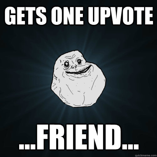 Gets one upvote ...Friend... - Gets one upvote ...Friend...  Forever Alone