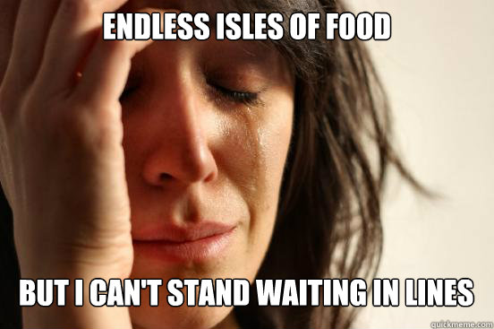 endless isles of food but i can't stand waiting in lines   First World Problems