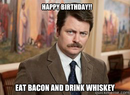 Happy Birthday!!
 Eat bacon and drink whiskey  Ron Swanson