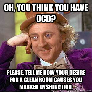 Oh, you think you have OCD? Please, tell me how your desire for a clean room causes you marked dysfunction.  Creepy Wonka