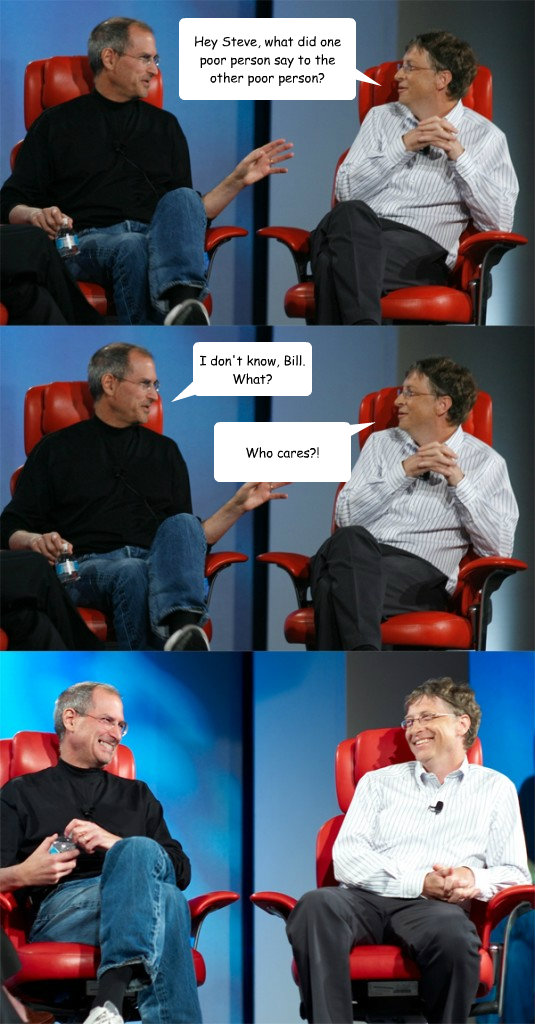 Hey Steve, what did one poor person say to the other poor person? I don't know, Bill. What? Who cares?! - Hey Steve, what did one poor person say to the other poor person? I don't know, Bill. What? Who cares?!  Steve Jobs vs Bill Gates