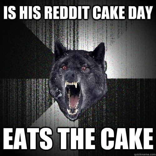 is his reddit cake day eats the cake  Insanity Wolf