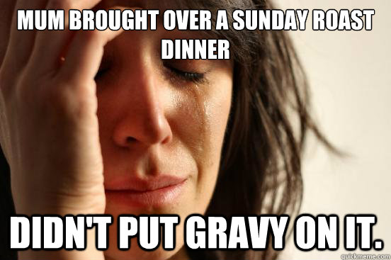 Mum brought over a sunday roast dinner didn't put gravy on it. - Mum brought over a sunday roast dinner didn't put gravy on it.  First World Problems