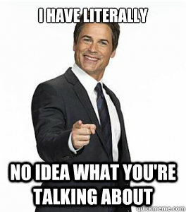 I have literally no idea what you're talking about  Chris Traeger