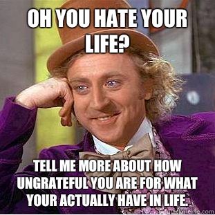 Oh you hate your life? Tell me more about how ungrateful you are for what your actually have in life. - Oh you hate your life? Tell me more about how ungrateful you are for what your actually have in life.  Condescending Wonka