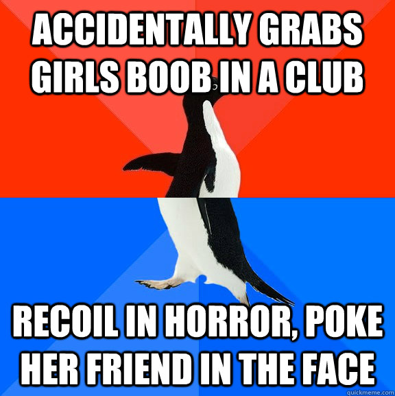 Accidentally grabs girls boob in a club Recoil in horror, poke her friend in the face  Socially Awesome Awkward Penguin