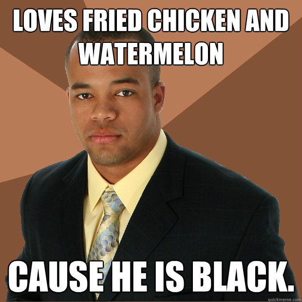 Loves fried chicken and watermelon Cause he is black. - Loves fried chicken and watermelon Cause he is black.  Successful Black Man