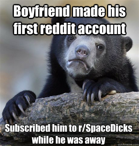 Boyfriend made his first reddit account Subscribed him to r/SpaceDicks while he was away  Confession Bear