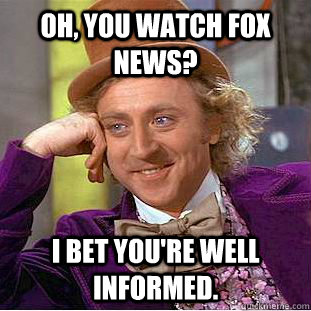 Oh, you watch Fox News? I bet you're well informed.  Condescending Wonka
