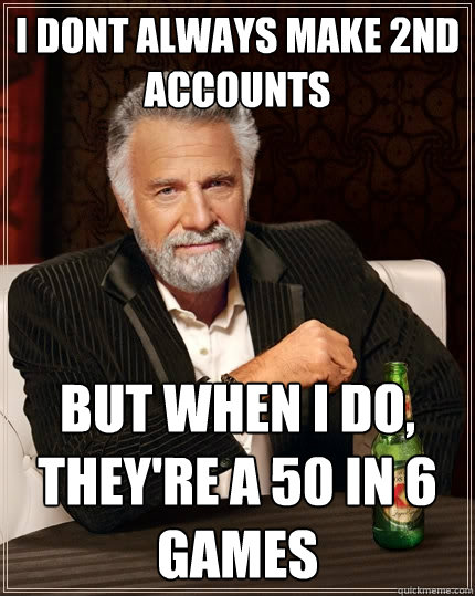 I dont always make 2nd accounts But when I do, They're a 50 in 6 games  The Most Interesting Man In The World