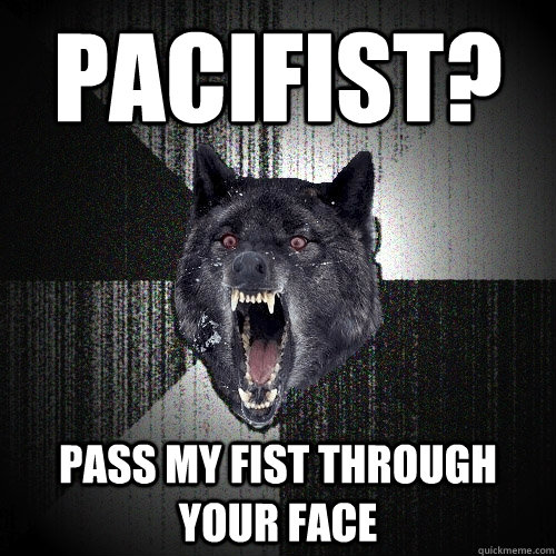 Pacifist? Pass my fist through your face - Pacifist? Pass my fist through your face  Insanity Wolf