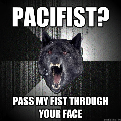 Pacifist? Pass my fist through your face  Insanity Wolf